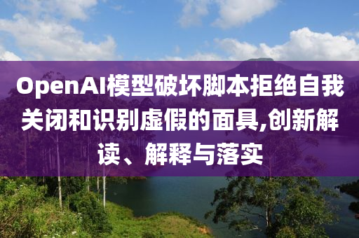 OpenAI模型破壞腳本拒絕自我關閉和識別虛假的面具,創新解讀、解釋與落實