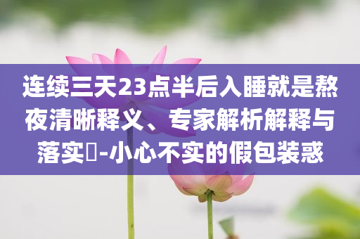 連續三天23點半后入睡就是熬夜清晰釋義、專家解析解釋與落實?-小心不實的假包裝惑