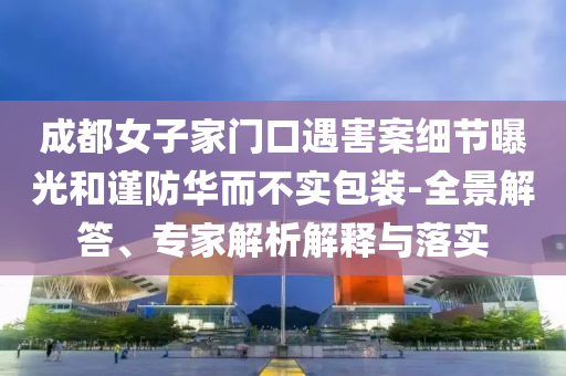 成都女子家門口遇害案細節曝光和謹防華而不實包裝-全景解答、專家解析解釋與落實