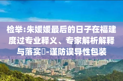 檢舉:朱媛媛最后的日子在福建度過專業釋義、專家解析解釋與落實?-謹防誤導性包裝