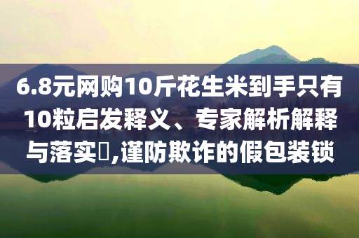6.8元網購10斤花生米到手只有10粒啟發釋義、專家解析解釋與落實?,謹防欺詐的假包裝鎖