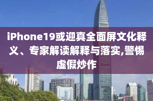 iPhone19或迎真全面屏文化釋義、專家解讀解釋與落實,警惕虛假炒作