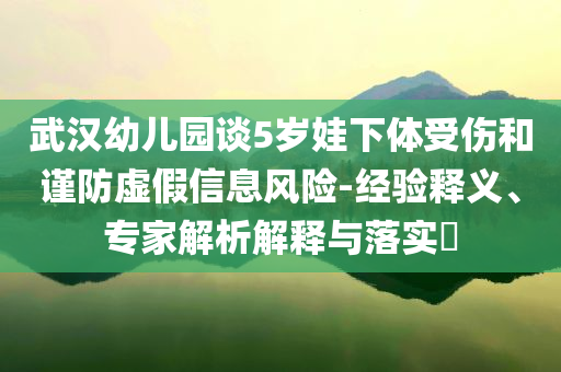 武漢幼兒園談5歲娃下體受傷和謹防虛假信息風險-經驗釋義、專家解析解釋與落實?