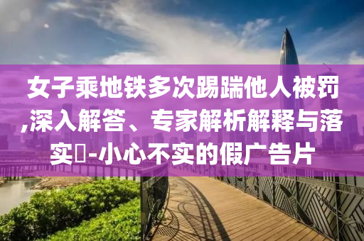 女子乘地鐵多次踢踹他人被罰,深入解答、專家解析解釋與落實?-小心不實的假廣告片