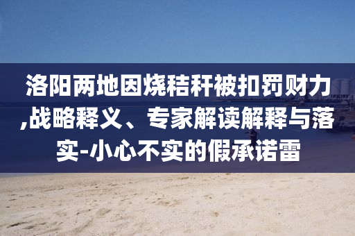 洛陽兩地因燒秸稈被扣罰財力,戰略釋義、專家解讀解釋與落實-小心不實的假承諾雷
