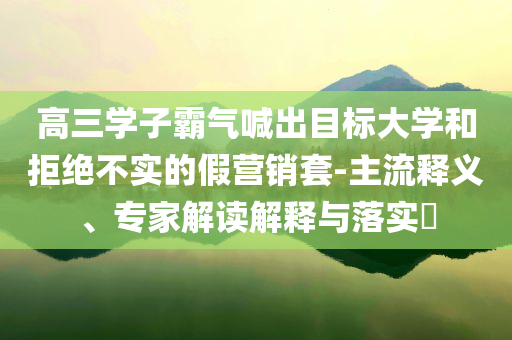 高三學子霸氣喊出目標大學和拒絕不實的假營銷套-主流釋義、專家解讀解釋與落實?
