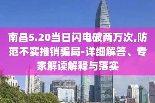 南昌5.20當日閃電破兩萬次,防范不實推銷騙局-詳細解答、專家解讀解釋與落實