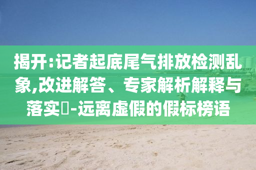 揭開:記者起底尾氣排放檢測亂象,改進解答、專家解析解釋與落實?-遠離虛假的假標榜語