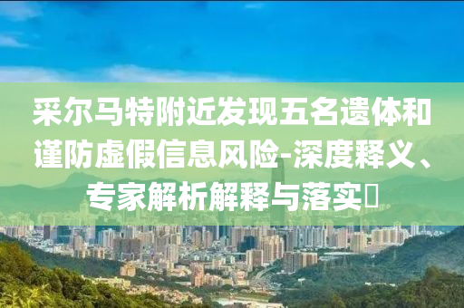采爾馬特附近發現五名遺體和謹防虛假信息風險-深度釋義、專家解析解釋與落實?
