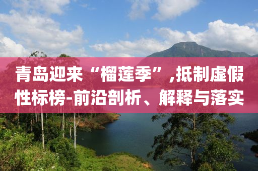 青島迎來“榴蓮季”,抵制虛假性標榜-前沿剖析、解釋與落實