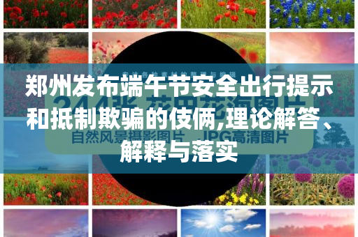 鄭州發布端午節安全出行提示和抵制欺騙的伎倆,理論解答、解釋與落實