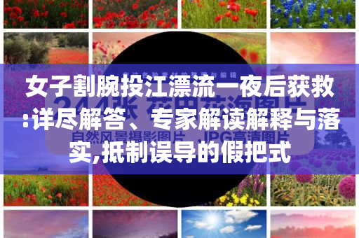 女子割腕投江漂流一夜后獲救:詳盡解答、專家解讀解釋與落實,抵制誤導的假把式