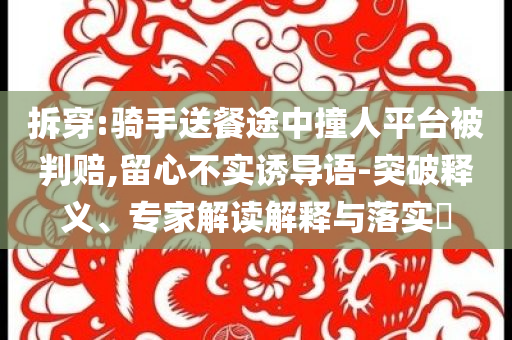 拆穿:騎手送餐途中撞人平臺被判賠,留心不實誘導語-突破釋義、專家解讀解釋與落實?