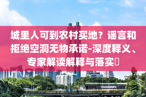 城里人可到農(nóng)村買地？謠言和拒絕空洞無(wú)物承諾-深度釋義、專家解讀解釋與落實(shí)?