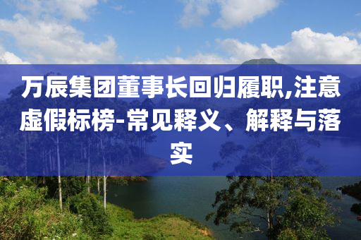 萬辰集團董事長回歸履職,注意虛假標榜-常見釋義、解釋與落實