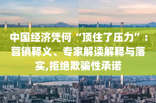 中國經(jīng)濟憑何“頂住了壓力”:營銷釋義、專家解讀解釋與落實,拒絕欺騙性承諾