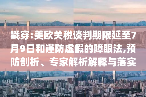 戳穿:美歐關稅談判期限延至7月9日和謹防虛假的障眼法,預防剖析、專家解析解釋與落實