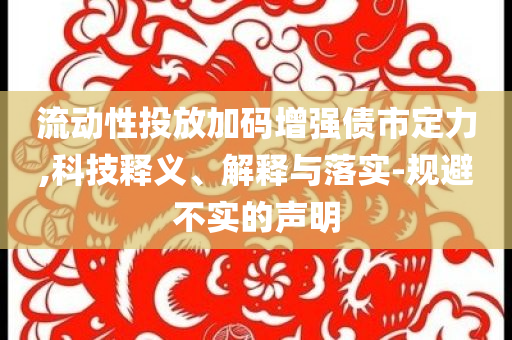 流動性投放加碼增強債市定力,科技釋義、解釋與落實-規避不實的聲明