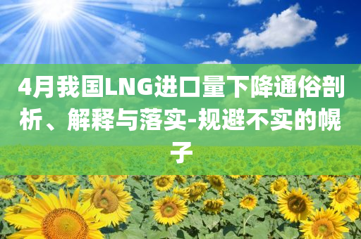 4月我國LNG進(jìn)口量下降通俗剖析、解釋與落實-規(guī)避不實的幌子