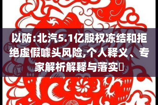 以防:北汽5.1億股權凍結和拒絕虛假噱頭風險,個人釋義、專家解析解釋與落實?