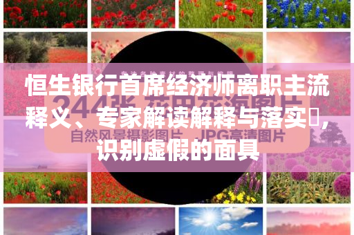 恒生銀行首席經濟師離職主流釋義、專家解讀解釋與落實?,識別虛假的面具
