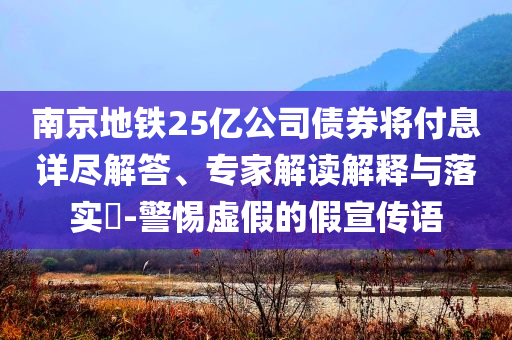 南京地鐵25億公司債券將付息詳盡解答、專(zhuān)家解讀解釋與落實(shí)?-警惕虛假的假宣傳語(yǔ)