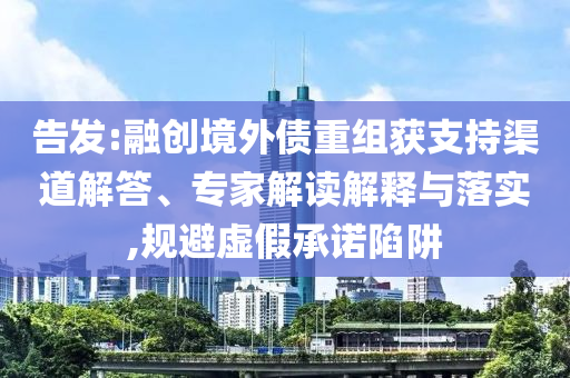 告發:融創境外債重組獲支持渠道解答、專家解讀解釋與落實,規避虛假承諾陷阱