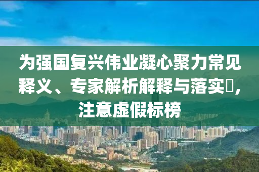 為強國復興偉業凝心聚力常見釋義、專家解析解釋與落實?,注意虛假標榜