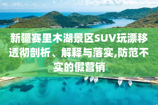 新疆賽里木湖景區(qū)SUV玩漂移透徹剖析、解釋與落實,防范不實的假營銷