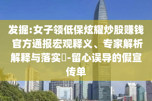 發(fā)掘:女子領(lǐng)低保炫耀炒股賺錢 官方通報(bào)宏觀釋義、專家解析解釋與落實(shí)?-留心誤導(dǎo)的假宣傳單