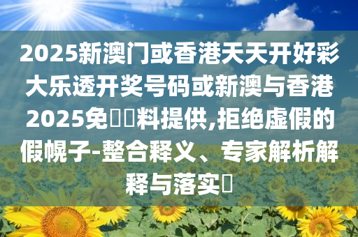2025新澳門或香港天天開好彩大樂透開獎號碼或新澳與香港2025免費資料提供,拒絕虛假的假幌子-整合釋義、專家解析解釋與落實?
