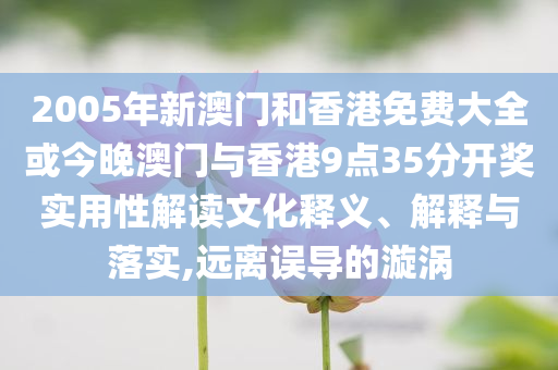 2005年新澳門和香港免費大全或今晚澳門與香港9點35分開獎實用性解讀文化釋義、解釋與落實,遠離誤導的漩渦