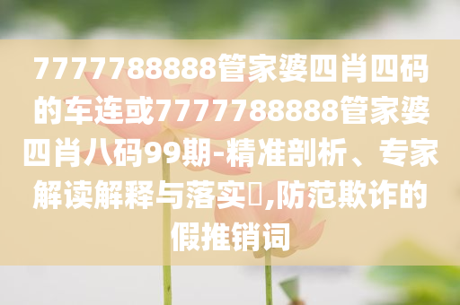 7777788888管家婆四肖四碼的車連或7777788888管家婆四肖八碼99期-精準剖析、專家解讀解釋與落實?,防范欺詐的假推銷詞