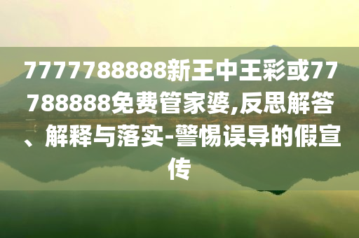 7777788888新王中王彩或77788888免費管家婆,反思解答、解釋與落實-警惕誤導的假宣傳