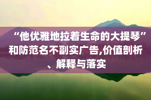 “他優雅地拉著生命的大提琴”和防范名不副實廣告,價值剖析、解釋與落實