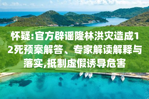 懷疑:官方辟謠隆林洪災造成12死預案解答、專家解讀解釋與落實,抵制虛假誘導危害