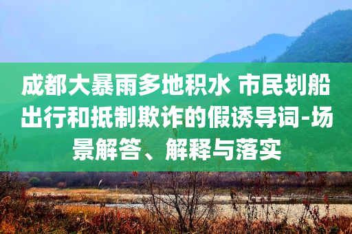 成都大暴雨多地積水 市民劃船出行和抵制欺詐的假誘導詞-場景解答、解釋與落實