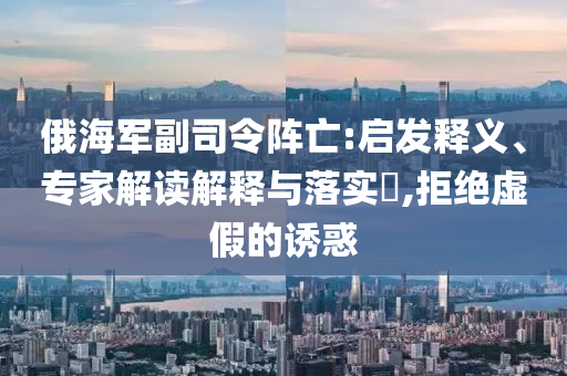 俄海軍副司令陣亡:啟發釋義、專家解讀解釋與落實?,拒絕虛假的誘惑