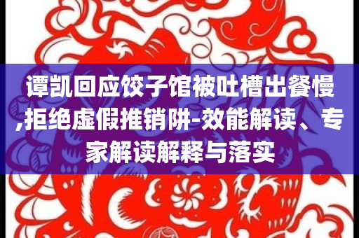 譚凱回應餃子館被吐槽出餐慢,拒絕虛假推銷阱-效能解讀、專家解讀解釋與落實