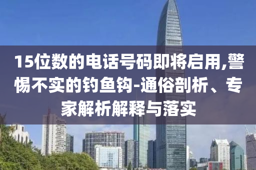 15位數的電話號碼即將啟用,警惕不實的釣魚鉤-通俗剖析、專家解析解釋與落實