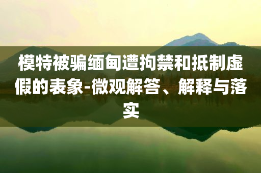 模特被騙緬甸遭拘禁和抵制虛假的表象-微觀解答、解釋與落實