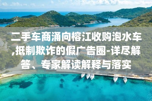 二手車商涌向榕江收購泡水車,抵制欺詐的假廣告圈-詳盡解答、專家解讀解釋與落實
