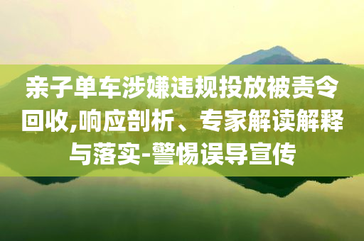 親子單車涉嫌違規(guī)投放被責(zé)令回收,響應(yīng)剖析、專家解讀解釋與落實(shí)-警惕誤導(dǎo)宣傳