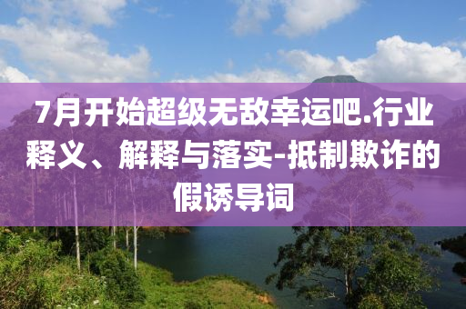 7月開始超級無敵幸運吧.行業釋義、解釋與落實-抵制欺詐的假誘導詞