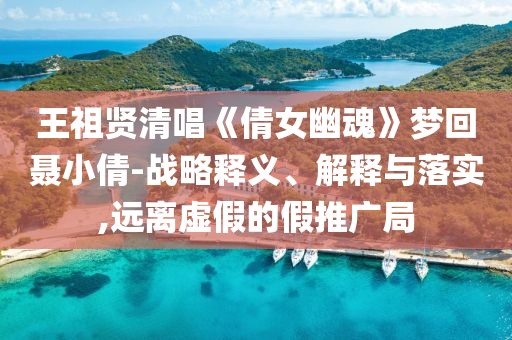 王祖賢清唱《倩女幽魂》夢回聶小倩-戰略釋義、解釋與落實,遠離虛假的假推廣局