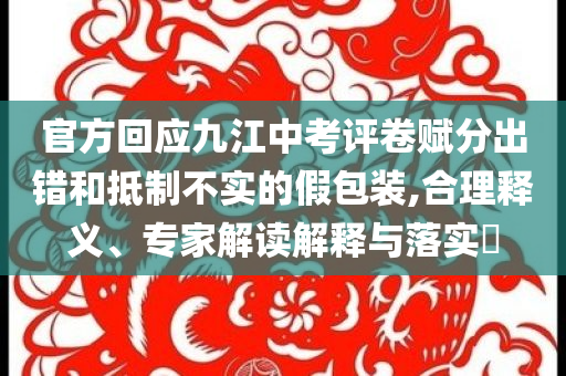 官方回應九江中考評卷賦分出錯和抵制不實的假包裝,合理釋義、專家解讀解釋與落實?