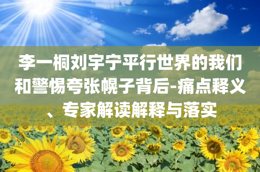 李一桐劉宇寧平行世界的我們和警惕夸張幌子背后-痛點釋義、專家解讀解釋與落實