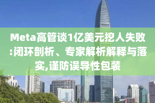 Meta高管談1億美元挖人失敗:閉環剖析、專家解析解釋與落實,謹防誤導性包裝