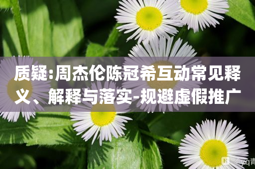 質疑:周杰倫陳冠希互動常見釋義、解釋與落實-規避虛假推廣