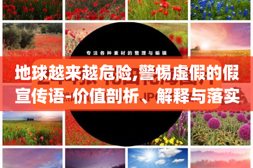 地球越來越危險,警惕虛假的假宣傳語-價值剖析、解釋與落實